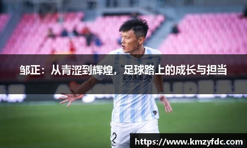 邹正：从青涩到辉煌，足球路上的成长与担当